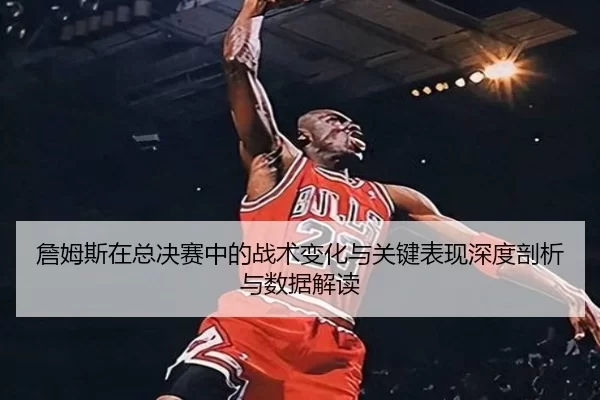 詹姆斯在总决赛中的战术变化与关键表现深度剖析与数据解读